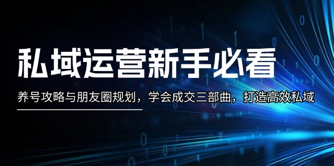 私域运营新手必看：养号攻略与朋友圈规划，学会成交三部曲，打造高效私域-吾藏分享