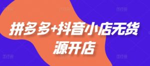 拼多多+抖音小店无货源开店，包括：选品、运营、基础、付费推广、爆款案例等(更新11月)-吾藏分享