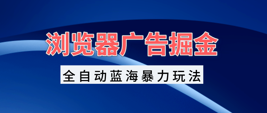 浏览器广告掘金，全自动蓝海暴力玩法，轻松日入1000+矩阵无脑开干-吾藏分享