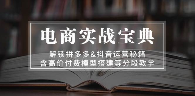 电商实战宝典：解锁拼多多&抖音运营秘籍，含高价付费模型搭建等分段教学-吾藏分享