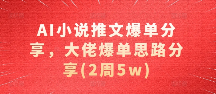 AI小说推文爆单分享，大佬爆单思路分享(2周5w)-吾藏分享