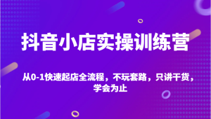 抖音小店实操训练营，从0-1快速起店全流程，不玩套路，只讲干货，学会为止-吾藏分享