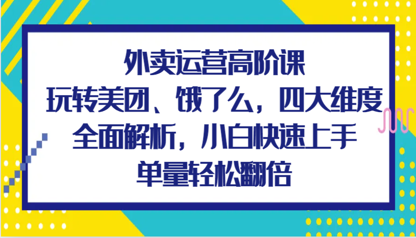 外卖运营高阶课，玩转美团、饿了么，四大维度全面解析，小白快速上手，单量轻松翻倍-吾藏分享