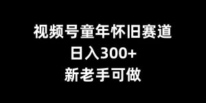 视频号童年怀旧赛道，日入300+，新老手可做-吾藏分享