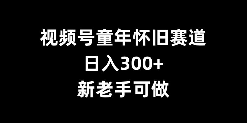 视频号童年怀旧赛道，日入300+，新老手可做-吾藏分享