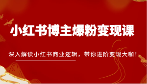 小红书博主爆粉变现课，深入解读小红书商业逻辑，带你进阶变现大咖！-吾藏分享