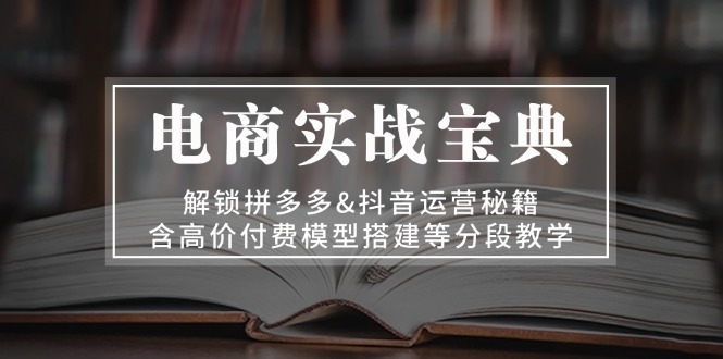 电商实战宝典 解锁拼多多&抖音运营秘籍 含高价付费模型搭建等分段教学-吾藏分享