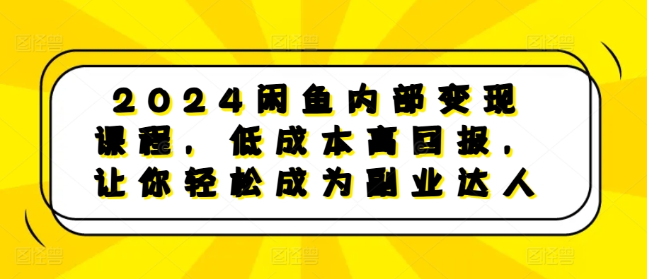 2024闲鱼内部变现课程，低成本高回报，让你轻松成为副业达人-吾藏分享