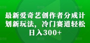 最新爱奇艺创作者分成计划新玩法，冷门赛道轻松日入300+-吾藏分享