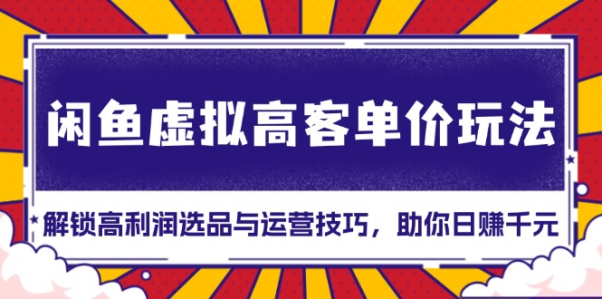 闲鱼虚拟高客单价玩法：解锁高利润选品与运营技巧，助你日赚千元！-吾藏分享