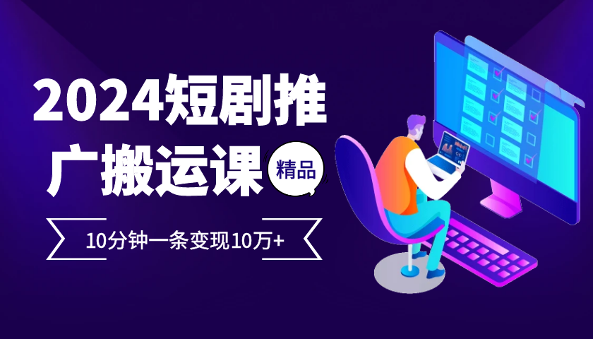 2024最火爆的项目短剧推广搬运实操课10分钟一条，单条变现10万+-吾藏分享