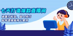 七天打造爆款直播间：涵盖打标签、留人技巧、起号逻辑等核心要点-吾藏分享