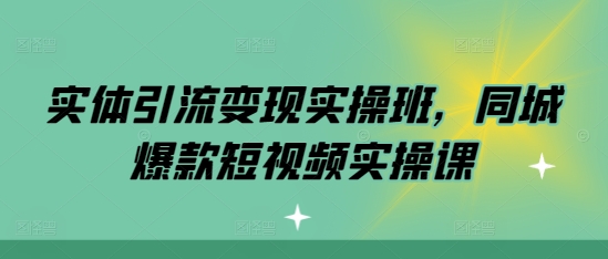 实体引流变现实操班，同城爆款短视频实操课-吾藏分享