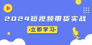 2024短视频带货实战：底层逻辑+实操技巧，橱窗引流、直播带货-吾藏分享