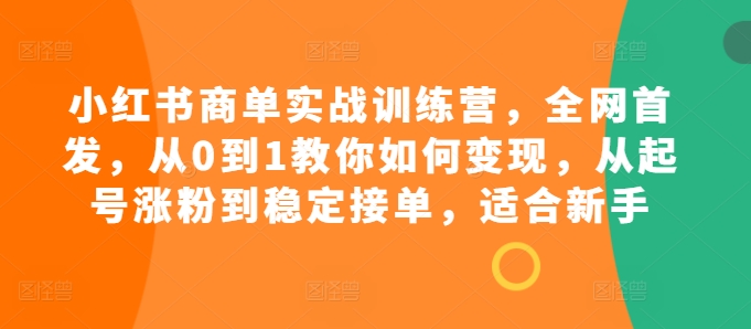 小红书商单实战训练营，全网首发，从0到1教你如何变现，从起号涨粉到稳定接单，适合新手-吾藏分享