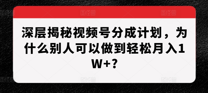 深层揭秘视频号分成计划，为什么别人可以做到轻松月入1W+?-吾藏分享