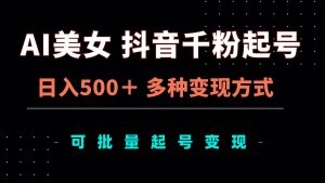 AI美女抖音千粉起号玩法，日入500＋，多种变现方式，可批量矩阵起号出售-吾藏分享