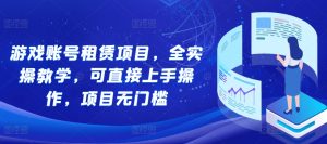 游戏账号租赁项目，全实操教学，可直接上手操作，项目无门槛-吾藏分享