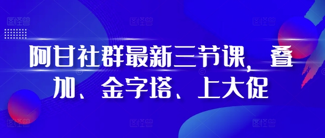 阿甘社群最新三节课，叠加、金字塔、上大促-吾藏分享