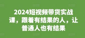 2024短视频带货实战课，跟着有结果的人，让普通人也有结果-吾藏分享