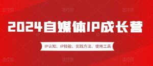 2024自媒体IP成长营，IP认知、IP技能、实践方法、使用工具、嘉宾分享等-吾藏分享