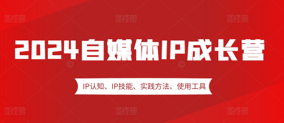 2024自媒体IP成长营，IP认知、IP技能、实践方法、使用工具、嘉宾分享等-吾藏分享