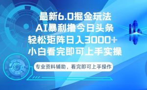 今日头条最新6.0掘金玩法，轻松矩阵日入3000+-吾藏分享