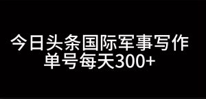 今日头条国际军事写作，利用AI创作，单号日入300+-吾藏分享