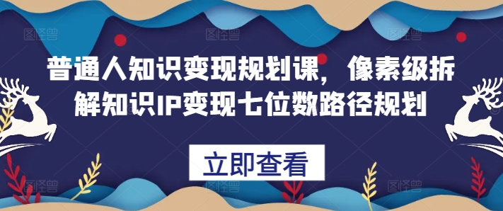 普通人知识变现规划课，像素级拆解知识IP变现七位数路径规划-吾藏分享