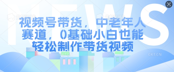 视频号带货，中老年人赛道，0基础小白也能轻松制作带货视频-吾藏分享