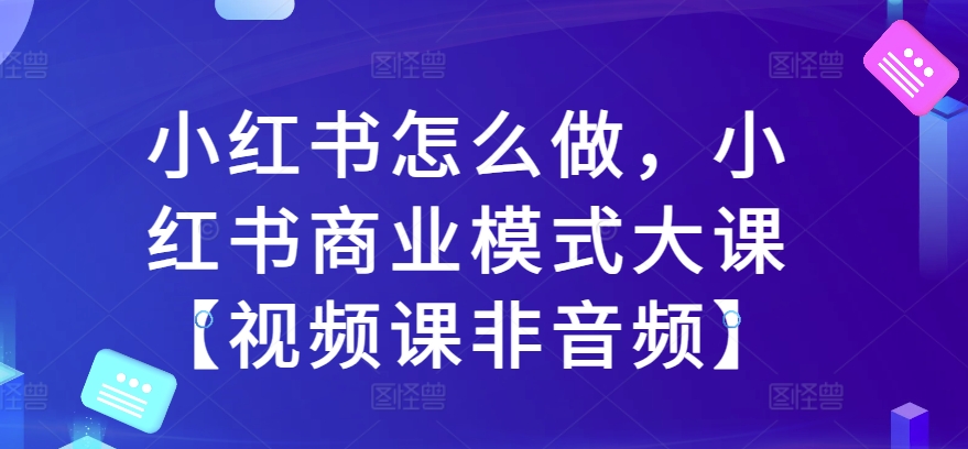 小红书怎么做，小红书商业模式大课【视频课非音频】-吾藏分享