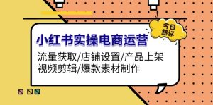 小红书实操电商运营：流量获取/店铺设置/产品上架/视频剪辑/爆款素材制作-吾藏分享