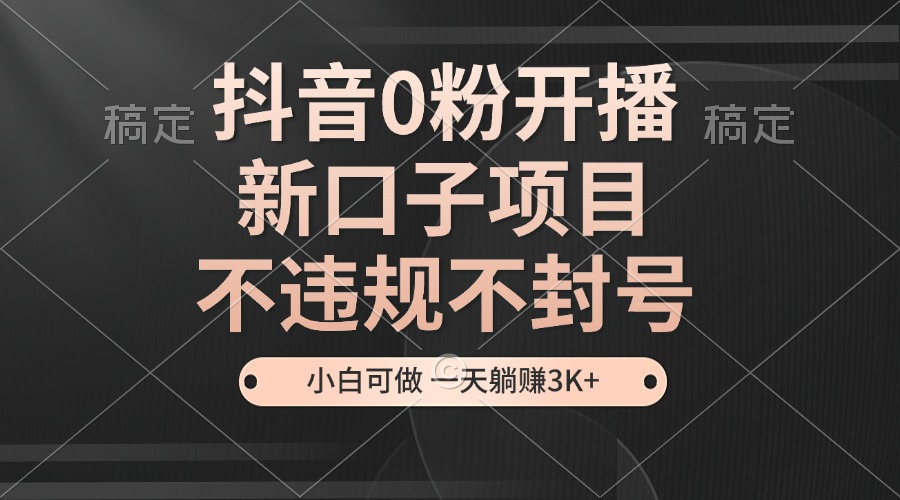 抖音0粉开播，新口子项目，不违规不封号，小白可做，一天躺赚3K+-吾藏分享