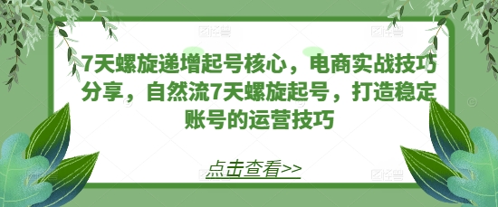 7天螺旋递增起号核心，电商实战技巧分享，自然流7天螺旋起号，打造稳定账号的运营技巧-吾藏分享