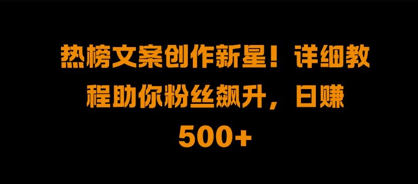 热榜文案创作新星!详细教程助你粉丝飙升，日入500+-吾藏分享