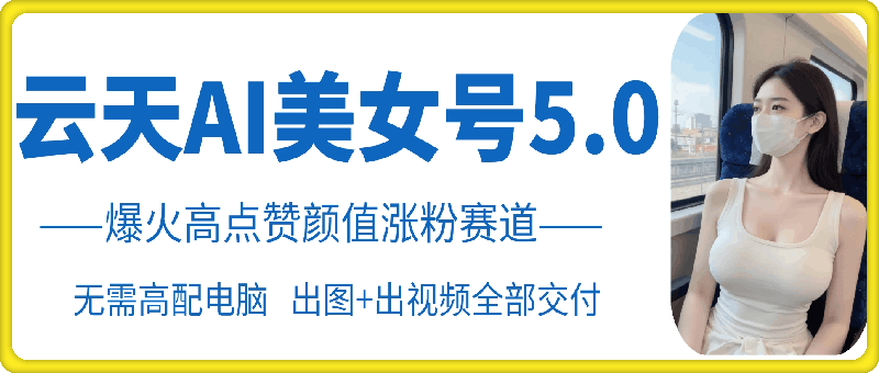 云天AI美女号5.0，爆火高点赞颜值涨粉赛道-吾藏分享