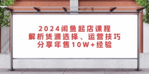 2024闲鱼起店课程：解析货源选择、运营技巧，分享年售10W+经验-吾藏分享