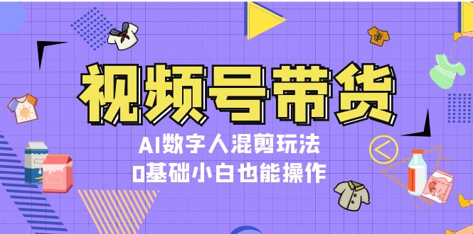 视频号带货，AI数字人混剪玩法，0基础小白也能操作-吾藏分享