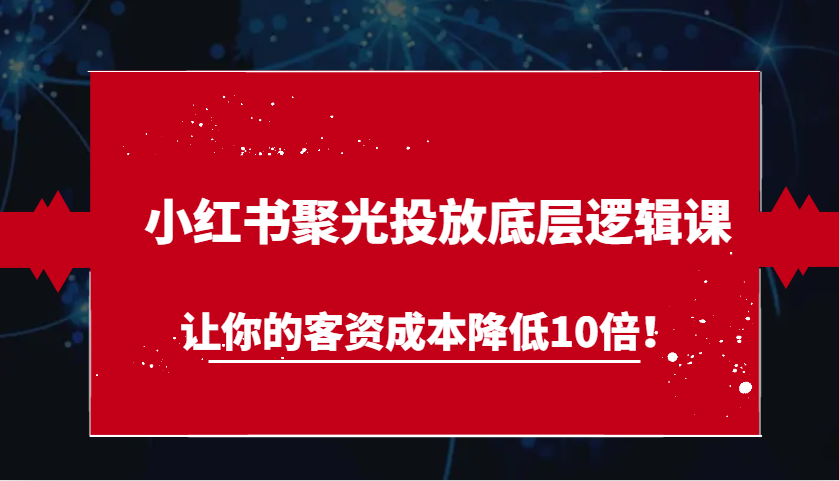 小红书聚光投放底层逻辑课，让你的客资成本降低10倍！-吾藏分享