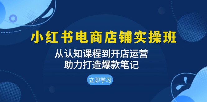 小红书电商店铺实操班：从认知课程到开店运营，助力打造爆款笔记-吾藏分享