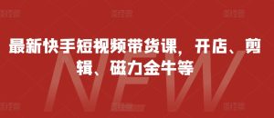 最新快手短视频带货课，开店、剪辑、磁力金牛等-吾藏分享