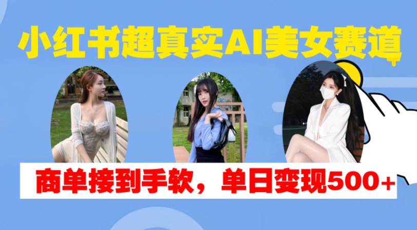 小红书超真实AI美女赛道，商单拿到手软，单日变现500+-吾藏分享