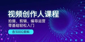 视频创作人课程：拍摄、剪辑、编导运营，零基础轻松入门，附300G资料-吾藏分享