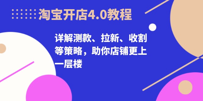 淘宝开店4.0教程，详解测款、拉新、收割等策略，助你店铺更上一层楼-吾藏分享