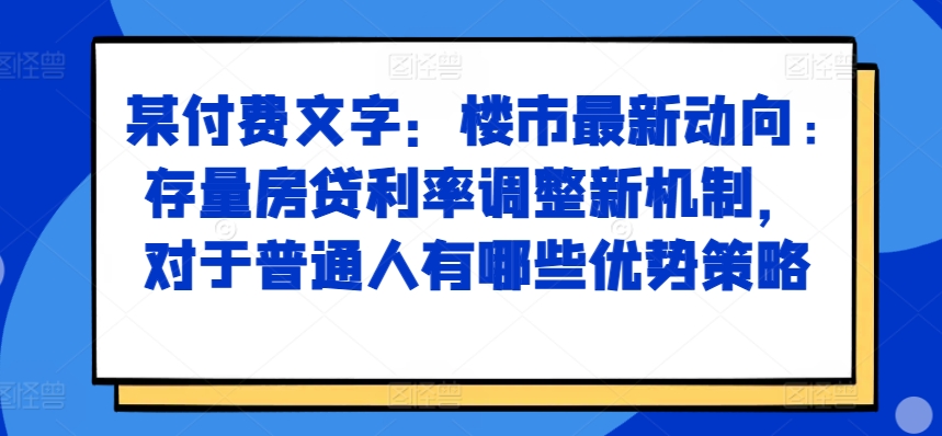 某付费文章：楼市最新动向，存量房贷利率调整新机制，对于普通人有哪些优势策略-吾藏分享