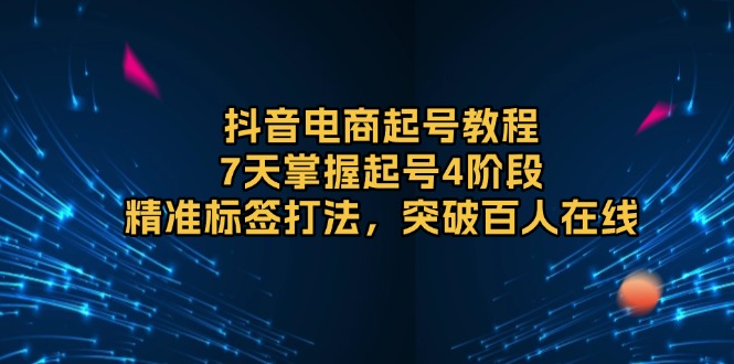 抖音电商起号教程，7天掌握起号4阶段，精准标签打法，突破百人在线-吾藏分享