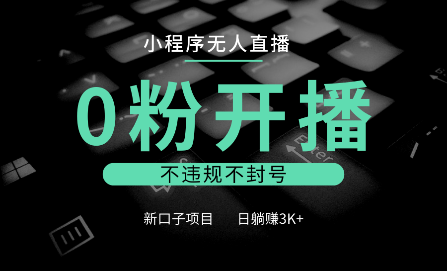 小程序无人直播，0粉开播，不违规不封号，新口子项目，小白日躺赚3K+-吾藏分享