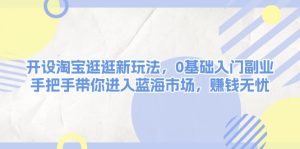 开设淘宝逛逛新玩法，0基础入门副业，手把手带你进入蓝海市场，赚钱无忧-吾藏分享