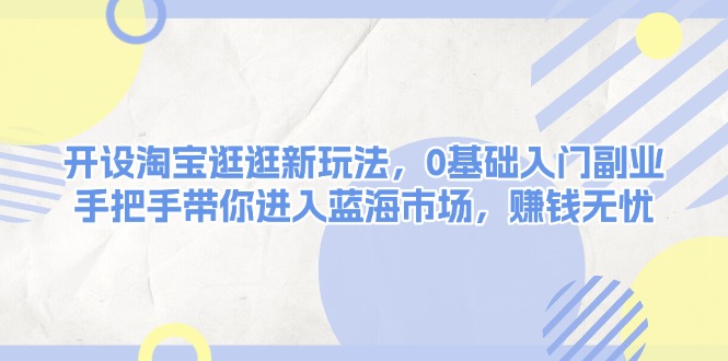 开设淘宝逛逛新玩法，0基础入门副业，手把手带你进入蓝海市场，赚钱无忧-吾藏分享