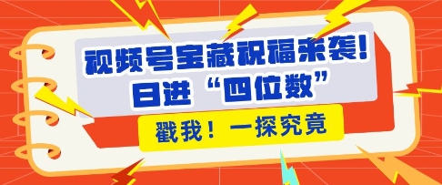 视频号宝藏祝福来袭，粉丝无忧扩张，带货效能翻倍，日进“四位数” 近在咫尺-吾藏分享